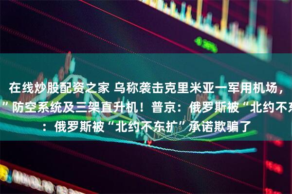 在线炒股配资之家 乌称袭击克里米亚一军用机场，摧毁俄“铠甲-S1”防空系统及三架直升机！普京：俄罗斯被“北约不东扩”承诺欺骗了