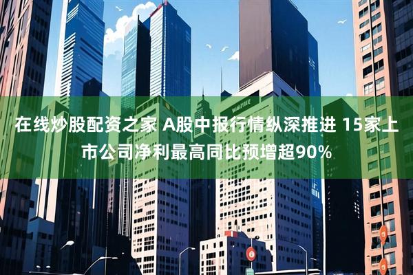在线炒股配资之家 A股中报行情纵深推进 15家上市公司净利最高同比预增超90%
