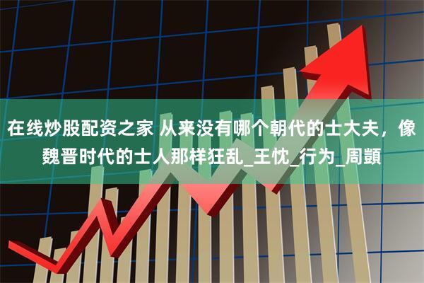 在线炒股配资之家 从来没有哪个朝代的士大夫，像魏晋时代的士人那样狂乱_王忱_行为_周顗