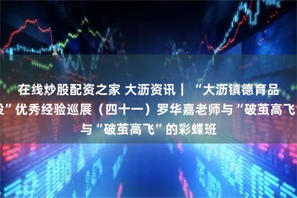 在线炒股配资之家 大沥资讯｜ “大沥镇德育品牌班级建设”优秀经验巡展（四十一）罗华嘉老师与“破茧高飞”的彩蝶班