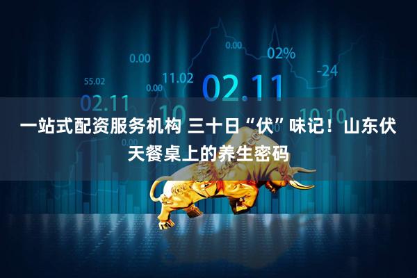 一站式配资服务机构 三十日“伏”味记！山东伏天餐桌上的养生密码