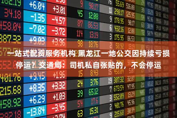 一站式配资服务机构 黑龙江一地公交因持续亏损停运？交通局：司机私自张贴的，不会停运