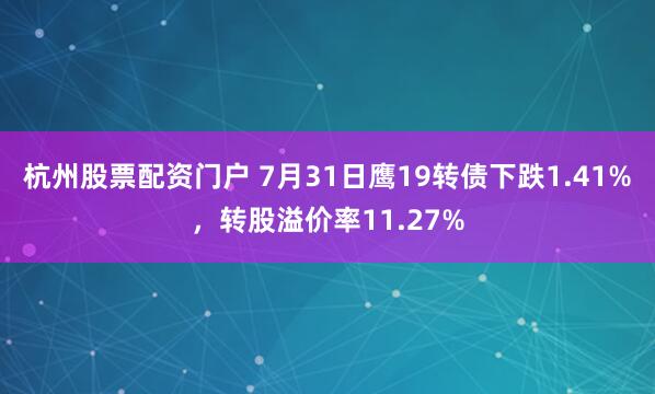 杭州股票配资门户 7月31日鹰19转债下跌1.41%，转股溢价率11.27%