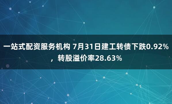 一站式配资服务机构 7月31日建工转债下跌0.92%，转股溢价率28.63%