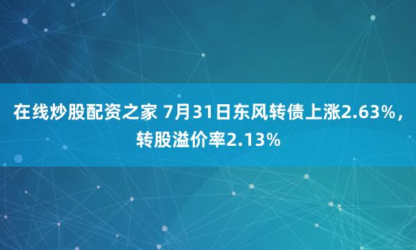 在线炒股配资之家 7月31日东风转债上涨2.63%，转股溢价率2.13%