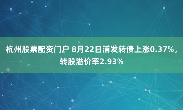杭州股票配资门户 8月22日浦发转债上涨0.37%，转股溢价率2.93%