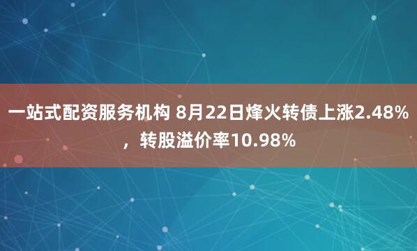 一站式配资服务机构 8月22日烽火转债上涨2.48%，转股溢价率10.98%