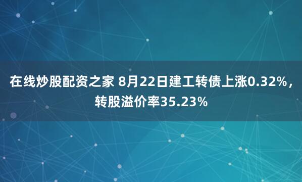 在线炒股配资之家 8月22日建工转债上涨0.32%，转股溢价率35.23%
