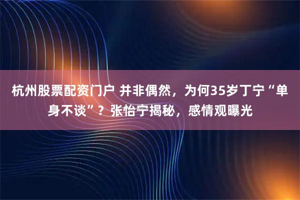 杭州股票配资门户 并非偶然，为何35岁丁宁“单身不谈”？张怡宁揭秘，感情观曝光