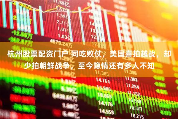 杭州股票配资门户 同吃败仗，美国喜拍越战，却少拍朝鲜战争，至今隐情还有多人不知
