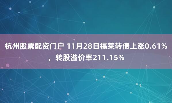 杭州股票配资门户 11月28日福莱转债上涨0.61%，转股溢价率211.15%