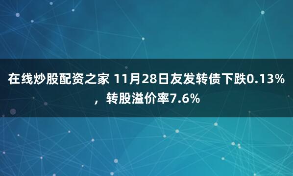 在线炒股配资之家 11月28日友发转债下跌0.13%，转股溢价率7.6%