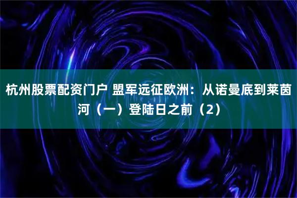 杭州股票配资门户 盟军远征欧洲：从诺曼底到莱茵河（一）登陆日之前（2）