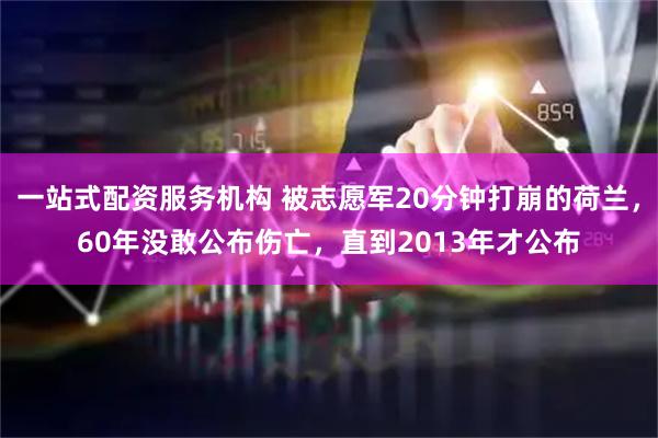 一站式配资服务机构 被志愿军20分钟打崩的荷兰，60年没敢公布伤亡，直到2013年才公布