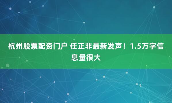 杭州股票配资门户 任正非最新发声！1.5万字信息量很大