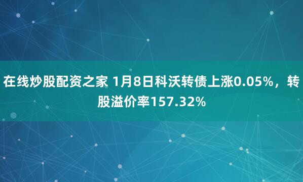 在线炒股配资之家 1月8日科沃转债上涨0.05%，转股溢价率157.32%
