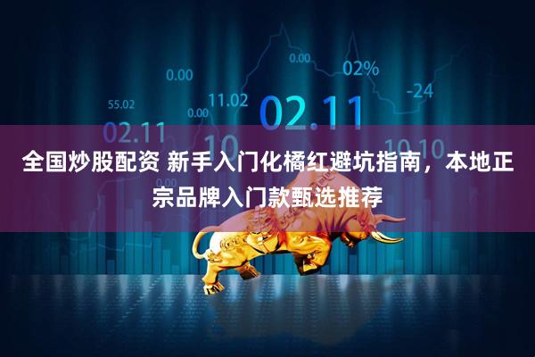 全国炒股配资 新手入门化橘红避坑指南，本地正宗品牌入门款甄选推荐