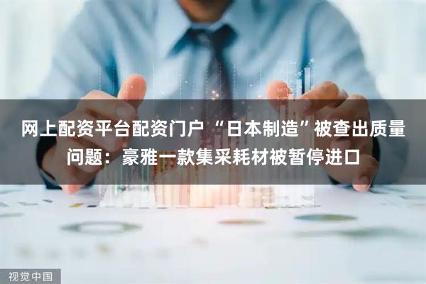 网上配资平台配资门户 “日本制造”被查出质量问题：豪雅一款集采耗材被暂停进口