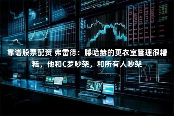 靠谱股票配资 弗雷德：滕哈赫的更衣室管理很糟糕，他和C罗吵架，和所有人吵架