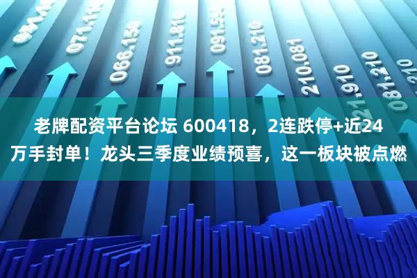 老牌配资平台论坛 600418，2连跌停+近24万手封单！龙头三季度业绩预喜，这一板块被点燃